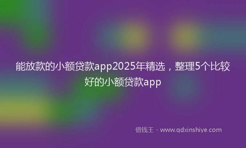 能放款的小额贷款app2025年精选，整理5个比较好的小额贷款app