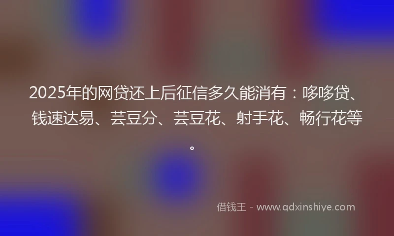 2025年的网贷还上后征信多久能消有：哆哆贷、钱速达易、芸豆分、芸豆花、射手花、畅行花等。