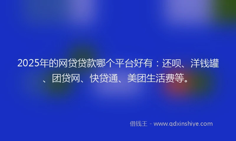 2025年的网贷贷款哪个平台好有：还呗、洋钱罐、团贷网、快贷通、美团生活费等。