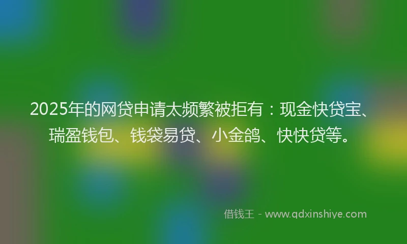 2025年的网贷申请太频繁被拒有：现金快贷宝、瑞盈钱包、钱袋易贷、小金鸽、快快贷等。