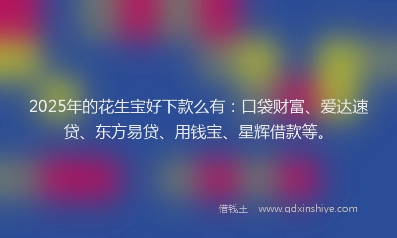 2025年的花生宝好下款么有：口袋财富、爱达速贷、东方易贷、用钱宝、星辉借款等。