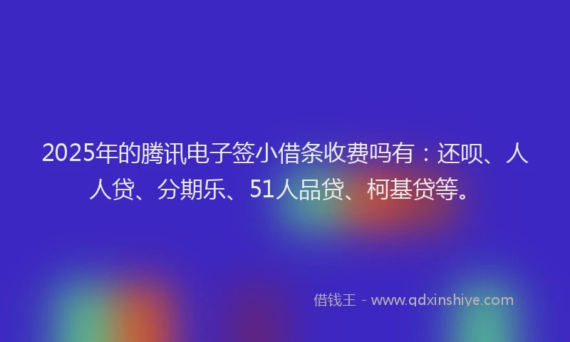 2025年的腾讯电子签小借条收费吗有：还呗、人人贷、分期乐、51人品贷、柯基贷等。