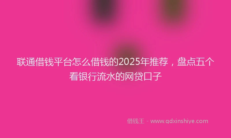 联通借钱平台怎么借钱的2025年推荐，盘点五个看银行流水的网贷口子
