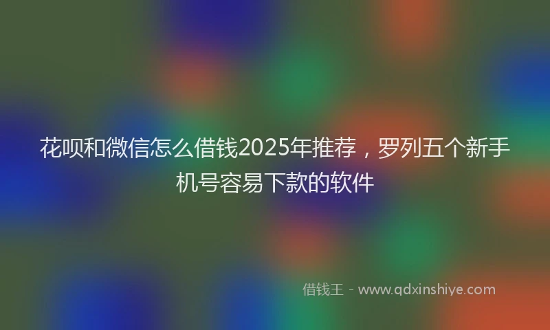 花呗和微信怎么借钱2025年推荐，罗列五个新手机号容易下款的软件