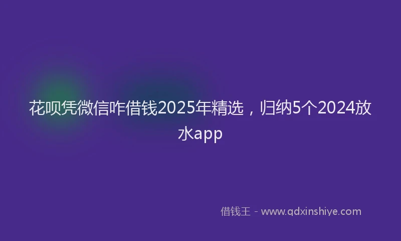 花呗凭微信咋借钱2025年精选，归纳5个2024放水app