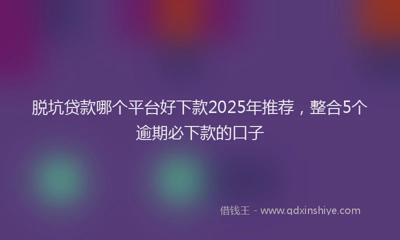脱坑贷款哪个平台好下款2025年推荐，整合5个逾期必下款的口子