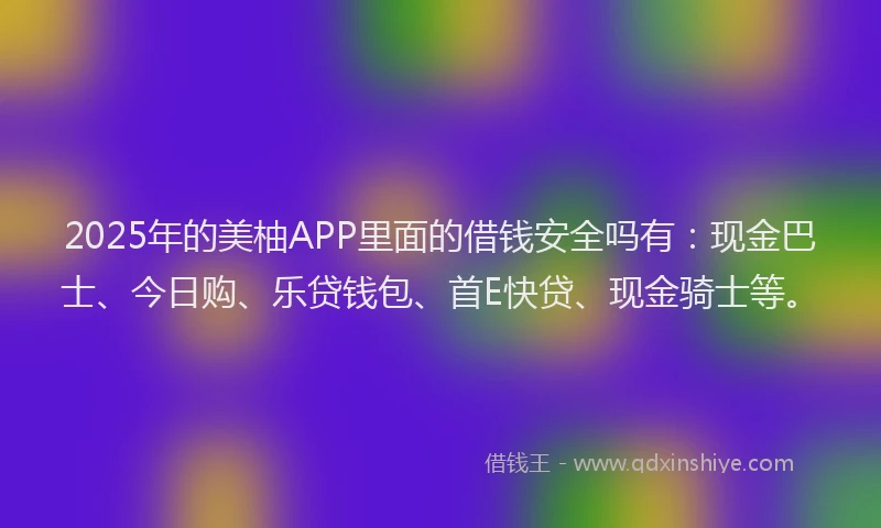 2025年的美柚APP里面的借钱安全吗有：现金巴士、今日购、乐贷钱包、首E快贷、现金骑士等。