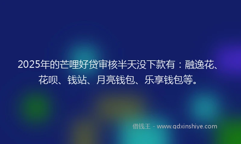 2025年的芒哩好贷审核半天没下款有：融逸花、花呗、钱站、月亮钱包、乐享钱包等。
