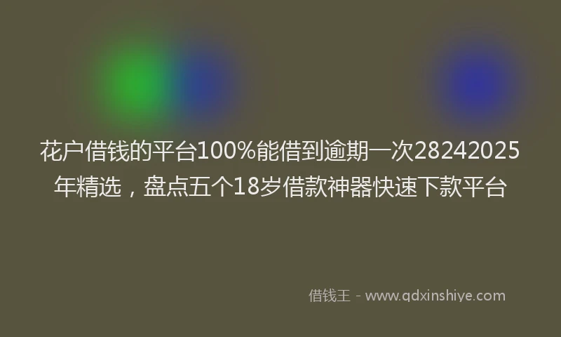 花户借钱的平台100%能借到逾期一次28242025年精选，盘点五个18岁借款神器快速下款平台