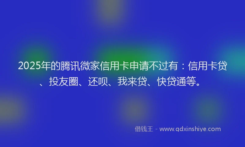 2025年的腾讯微家信用卡申请不过有：信用卡贷、投友圈、还呗、我来贷、快贷通等。