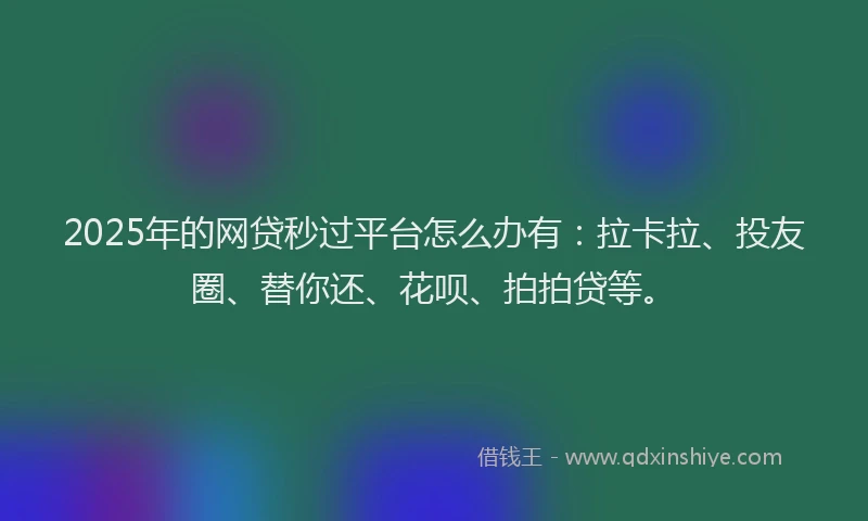2025年的网贷秒过平台怎么办有：拉卡拉、投友圈、替你还、花呗、拍拍贷等。