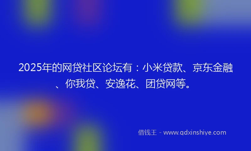 2025年的网贷社区论坛有：小米贷款、京东金融、你我贷、安逸花、团贷网等。