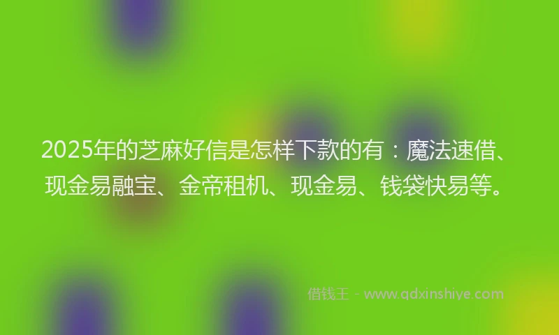 2025年的芝麻好信是怎样下款的有：魔法速借、现金易融宝、金帝租机、现金易、钱袋快易等。