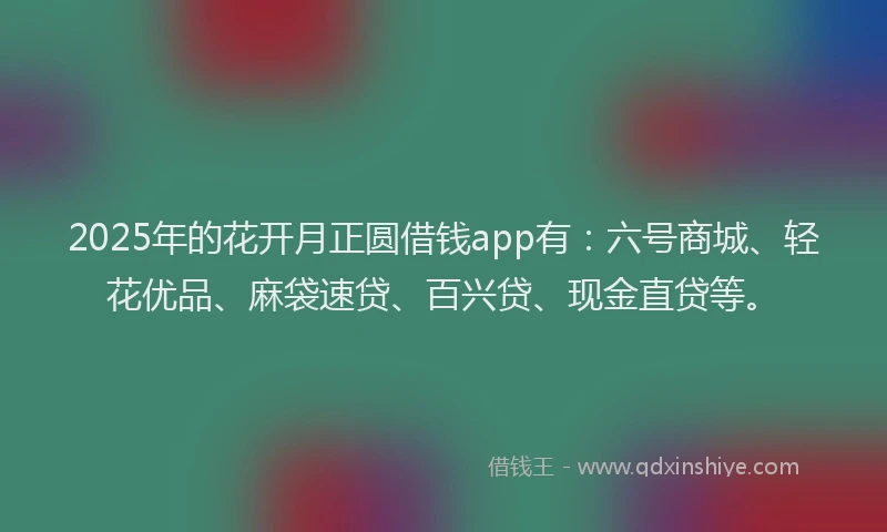 2025年的花开月正圆借钱app有：六号商城、轻花优品、麻袋速贷、百兴贷、现金直贷等。