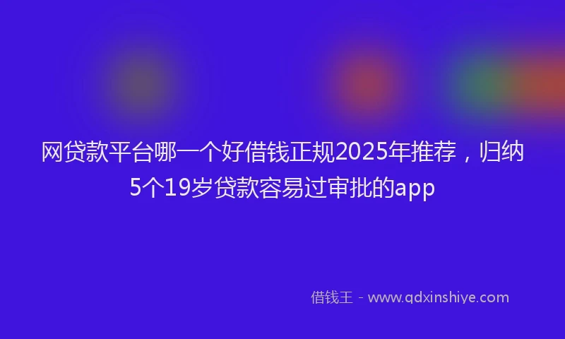 网贷款平台哪一个好借钱正规2025年推荐，归纳5个19岁贷款容易过审批的app