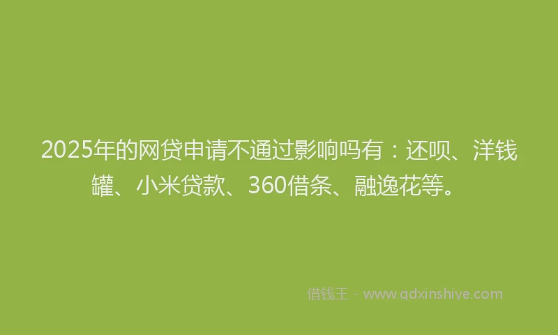 2025年的网贷申请不通过影响吗有：还呗、洋钱罐、小米贷款、360借条、融逸花等。