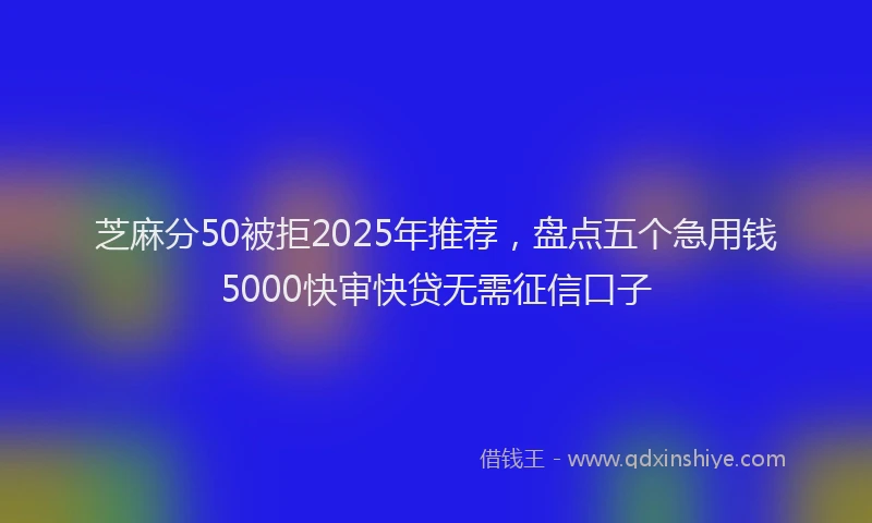 芝麻分50被拒2025年推荐，盘点五个急用钱5000快审快贷无需征信口子