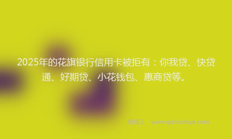 2025年的花旗银行信用卡被拒有：你我贷、快贷通、好期贷、小花钱包、惠商贷等。
