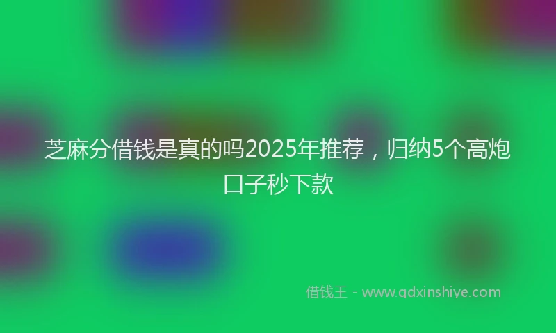 芝麻分借钱是真的吗2025年推荐，归纳5个高炮口子秒下款