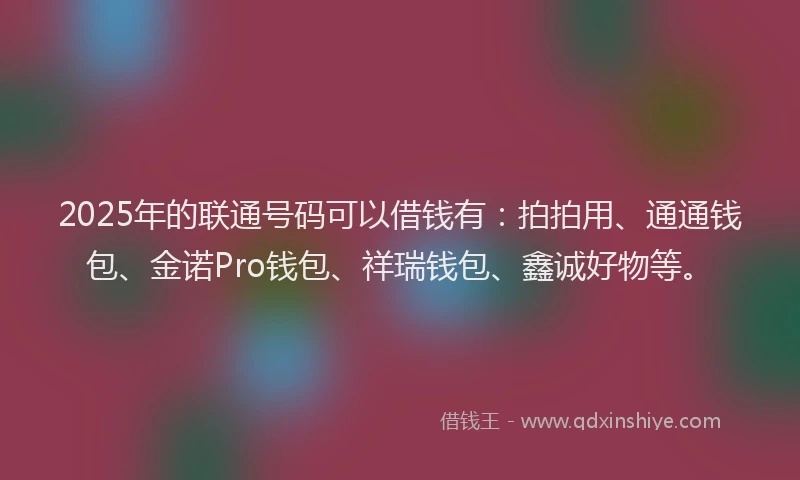 2025年的联通号码可以借钱有：拍拍用、通通钱包、金诺Pro钱包、祥瑞钱包、鑫诚好物等。