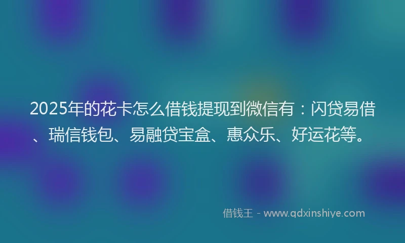 2025年的花卡怎么借钱提现到微信有：闪贷易借、瑞信钱包、易融贷宝盒、惠众乐、好运花等。