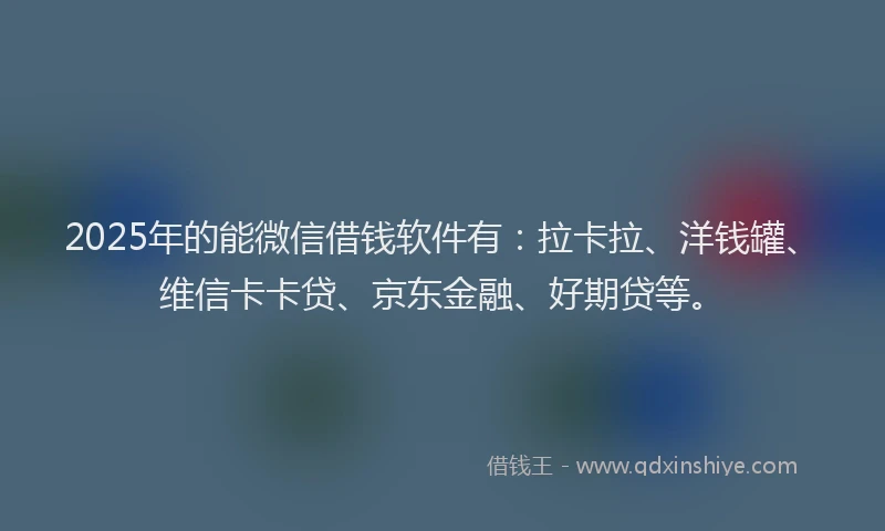 2025年的能微信借钱软件有：拉卡拉、洋钱罐、维信卡卡贷、京东金融、好期贷等。