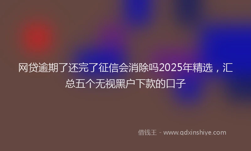 网贷逾期了还完了征信会消除吗2025年精选，汇总五个无视黑户下款的口子