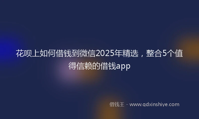 花呗上如何借钱到微信2025年精选，整合5个值得信赖的借钱app