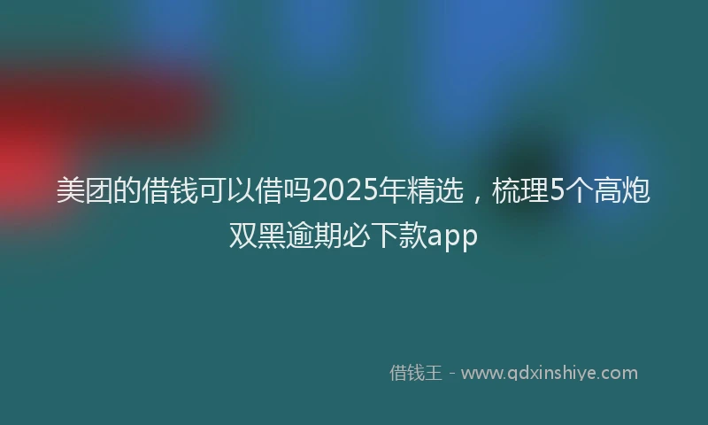 美团的借钱可以借吗2025年精选，梳理5个高炮双黑逾期必下款app