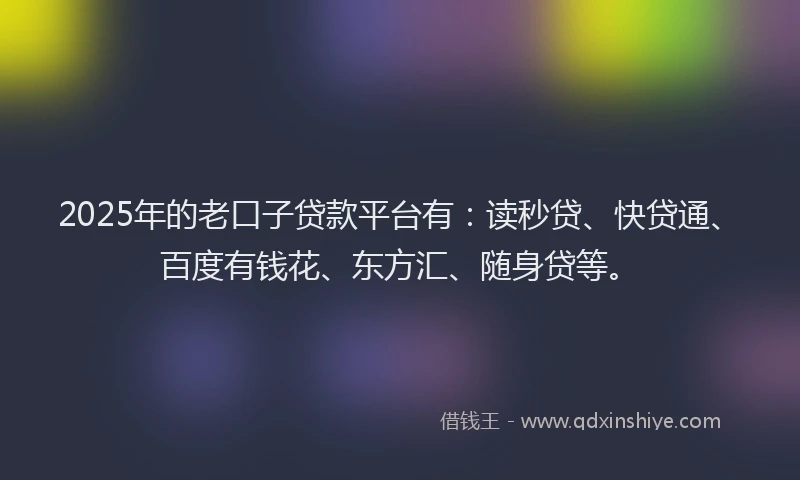 2025年的老口子贷款平台有：读秒贷、快贷通、百度有钱花、东方汇、随身贷等。