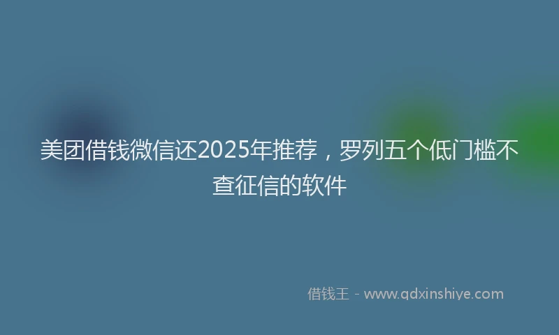 美团借钱微信还2025年推荐，罗列五个低门槛不查征信的软件