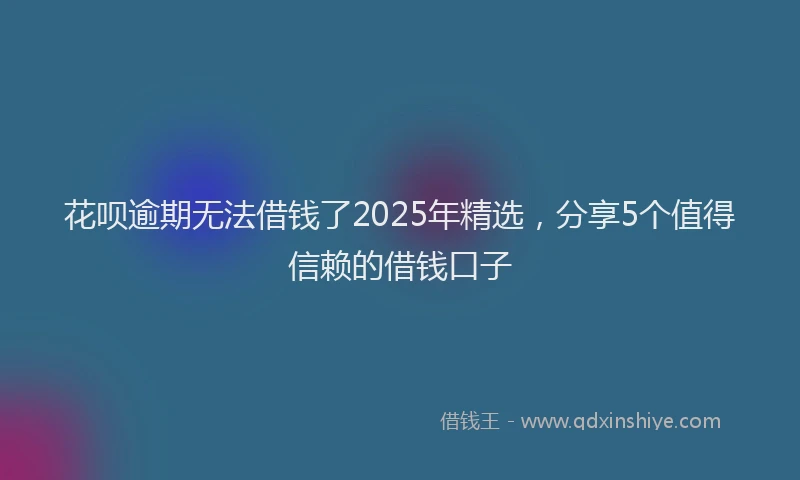 花呗逾期无法借钱了2025年精选，分享5个值得信赖的借钱口子