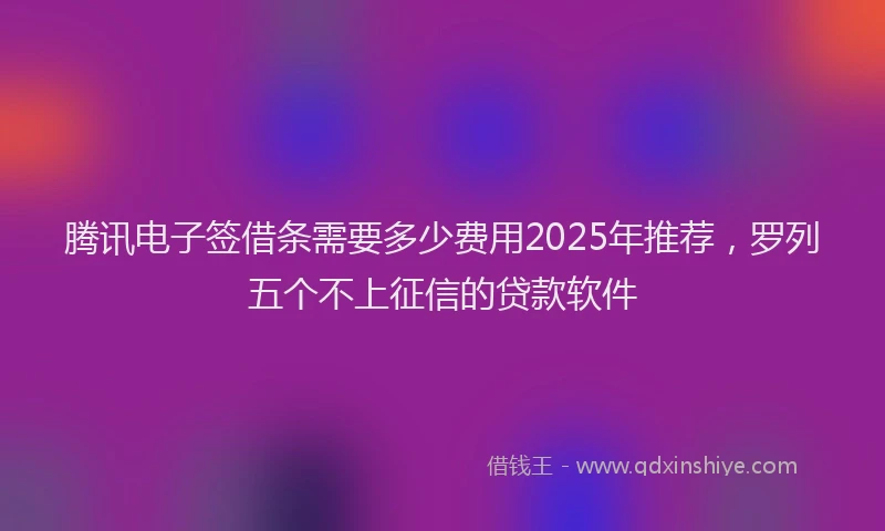 腾讯电子签借条需要多少费用2025年推荐，罗列五个不上征信的贷款软件