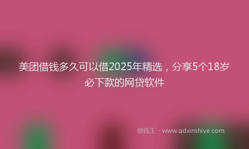美团借钱多久可以借2025年精选，分享5个18岁必下款的网贷软件