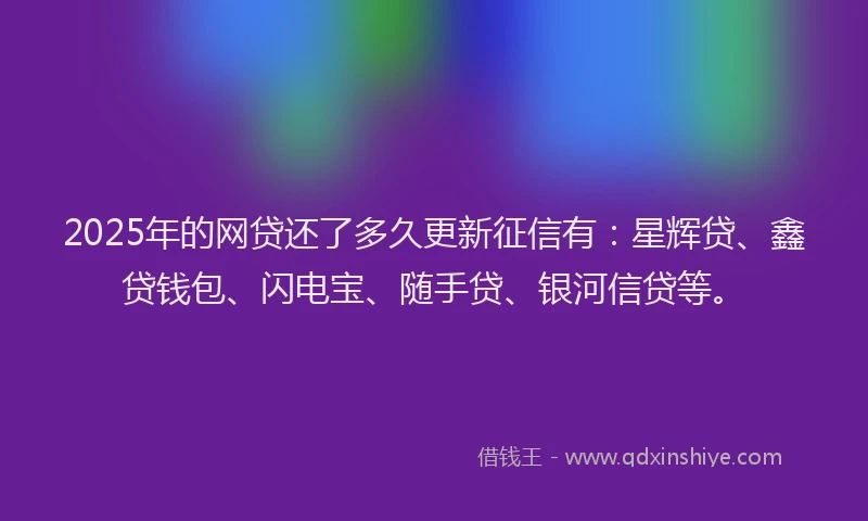 2025年的网贷还了多久更新征信有：星辉贷、鑫贷钱包、闪电宝、随手贷、银河信贷等。