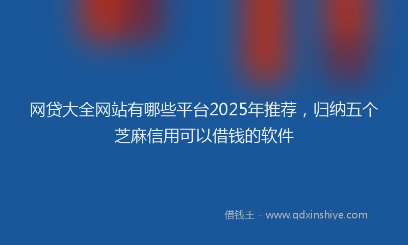 网贷大全网站有哪些平台2025年推荐，归纳五个芝麻信用可以借钱的软件