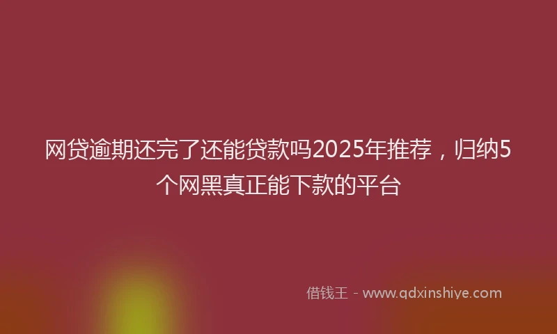 网贷逾期还完了还能贷款吗2025年推荐，归纳5个网黑真正能下款的平台