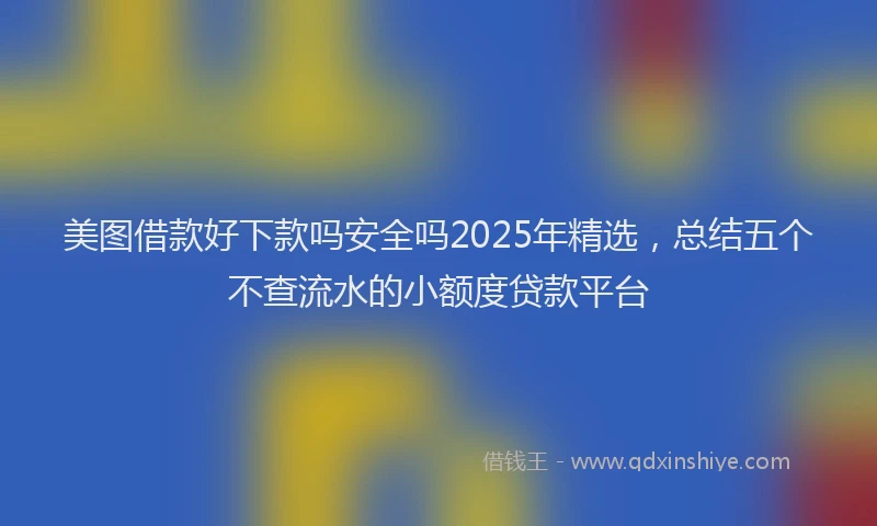 美图借款好下款吗安全吗2025年精选，总结五个不查流水的小额度贷款平台