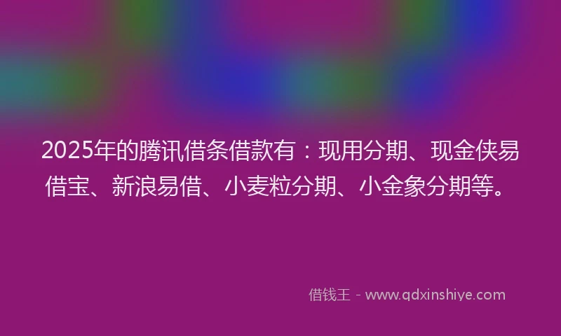 2025年的腾讯借条借款有：现用分期、现金侠易借宝、新浪易借、小麦粒分期、小金象分期等。