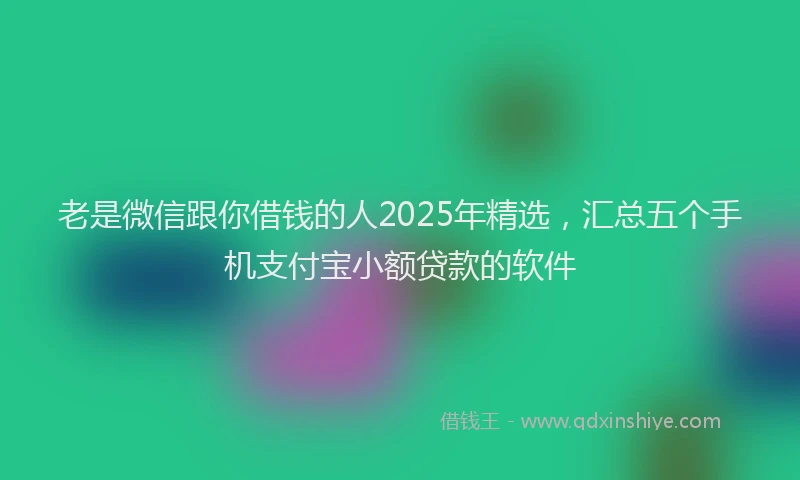 老是微信跟你借钱的人2025年精选，汇总五个手机支付宝小额贷款的软件