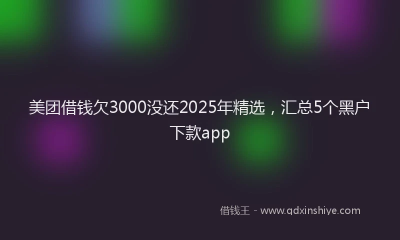 美团借钱欠3000没还2025年精选，汇总5个黑户下款app