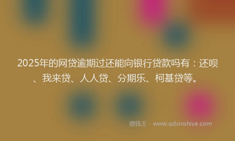 2025年的网贷逾期过还能向银行贷款吗有：还呗、我来贷、人人贷、分期乐、柯基贷等。