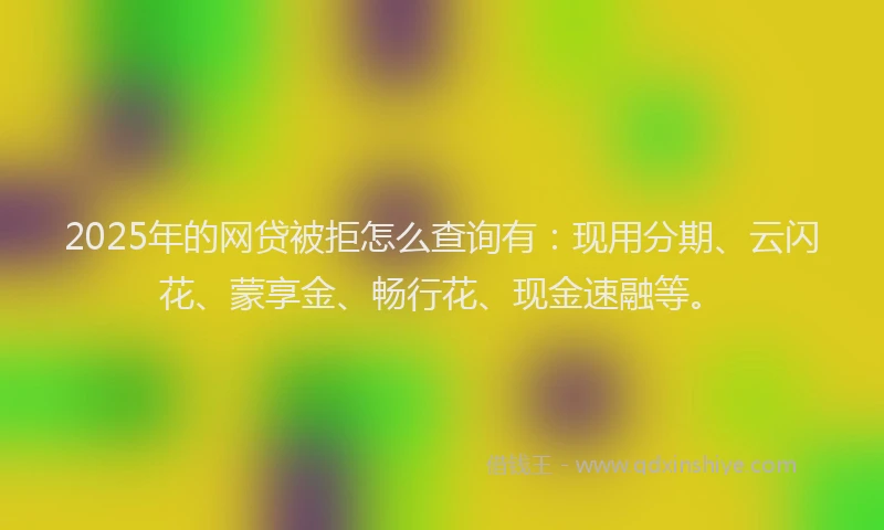 2025年的网贷被拒怎么查询有：现用分期、云闪花、蒙享金、畅行花、现金速融等。