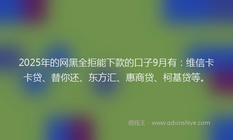 2025年的网黑全拒能下款的口子9月有：维信卡卡贷、替你还、东方汇、惠商贷、柯基贷等。