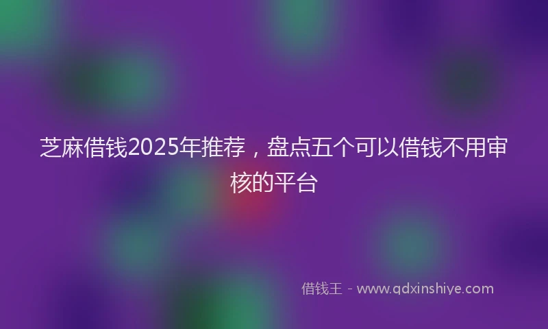 芝麻借钱2025年推荐，盘点五个可以借钱不用审核的平台