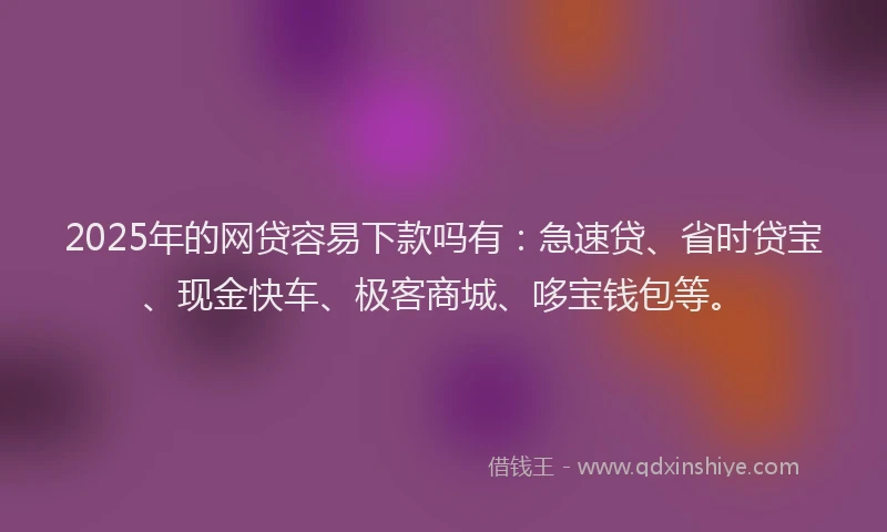 2025年的网贷容易下款吗有：急速贷、省时贷宝、现金快车、极客商城、哆宝钱包等。