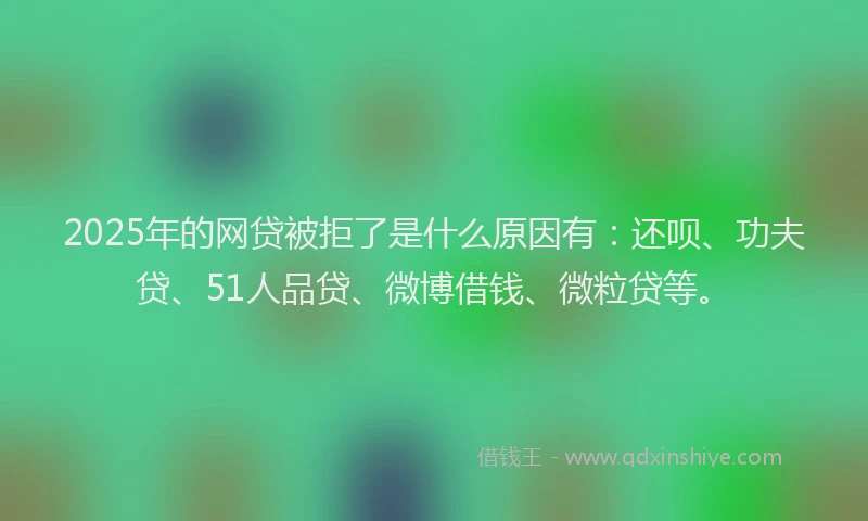 2025年的网贷被拒了是什么原因有：还呗、功夫贷、51人品贷、微博借钱、微粒贷等。