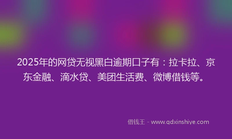 2025年的网贷无视黑白逾期口子有：拉卡拉、京东金融、滴水贷、美团生活费、微博借钱等。