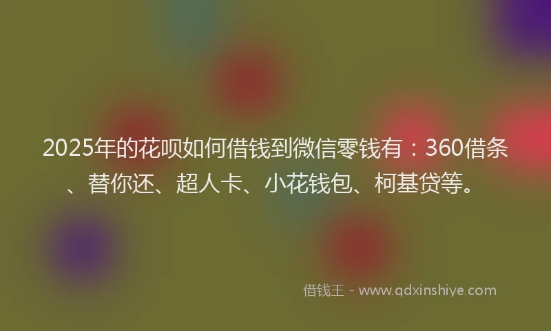 2025年的花呗如何借钱到微信零钱有：360借条、替你还、超人卡、小花钱包、柯基贷等。