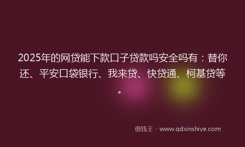 2025年的网贷能下款口子贷款吗安全吗有：替你还、平安口袋银行、我来贷、快贷通、柯基贷等。